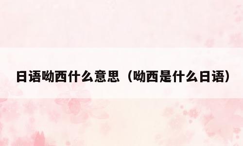 日语呦西什么意思（呦西是什么日语）