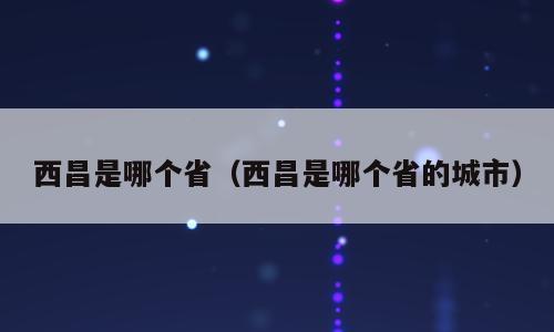 西昌是哪个省（西昌是哪个省的城市）