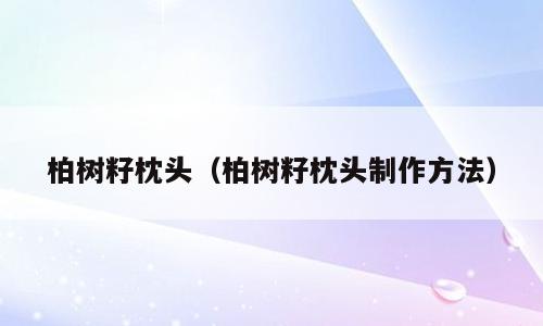 柏树籽枕头（柏树籽枕头制作方法）