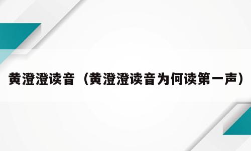 黄澄澄读音（黄澄澄读音为何读第一声）