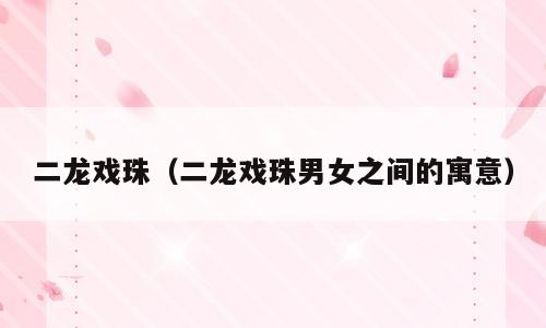 二龙戏珠（二龙戏珠男女之间的寓意）