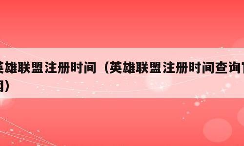 英雄联盟注册时间（英雄联盟注册时间查询官网）