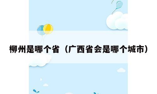 柳州是哪个省（广西省会是哪个城市）