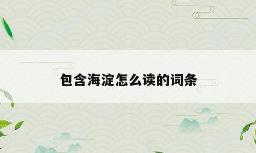 包含海淀怎么读的词条