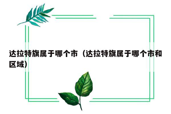 达拉特旗属于哪个市（达拉特旗属于哪个市和区域）