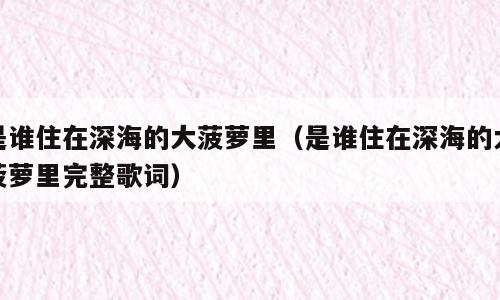 是谁住在深海的大菠萝里（是谁住在深海的大菠萝里完整歌词）