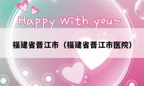 福建省晋江市（福建省晋江市医院）