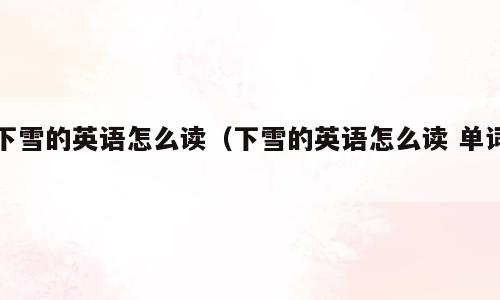 下雪的英语怎么读（下雪的英语怎么读 单词）