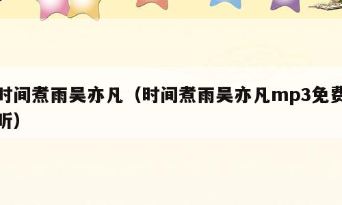 时间煮雨吴亦凡（时间煮雨吴亦凡mp3免费听）