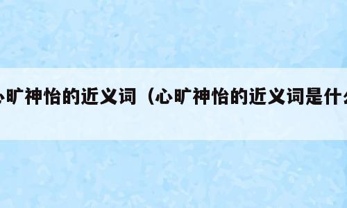 心旷神怡的近义词（心旷神怡的近义词是什么）