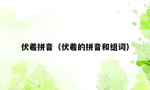 伏羲拼音（伏羲的拼音和组词）