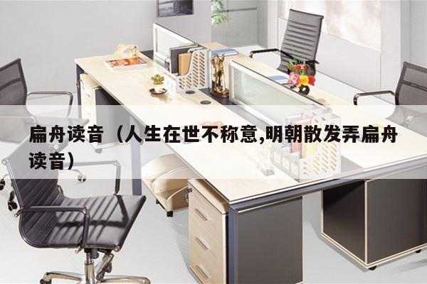 扁舟读音（人生在世不称意,明朝散发弄扁舟读音）