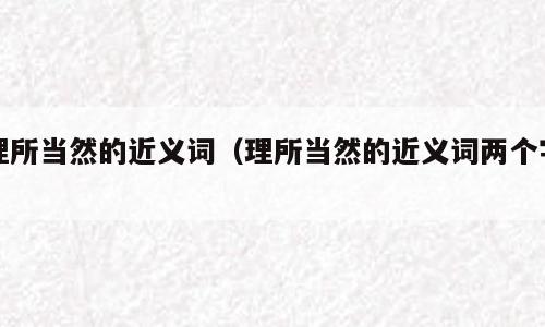 理所当然的近义词（理所当然的近义词两个字）