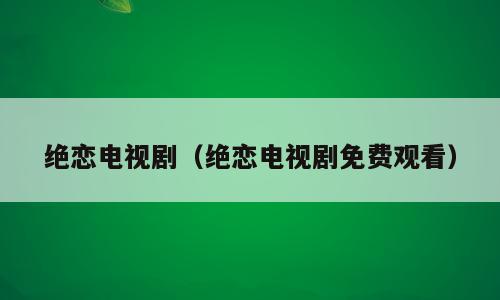 绝恋电视剧（绝恋电视剧免费观看）