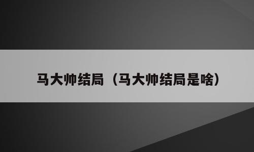 马大帅结局（马大帅结局是啥）