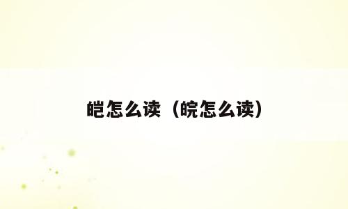 皑怎么读（皖怎么读）