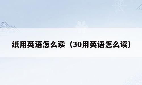 纸用英语怎么读（30用英语怎么读）