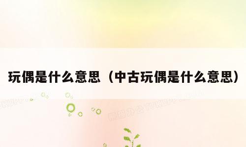玩偶是什么意思（中古玩偶是什么意思）