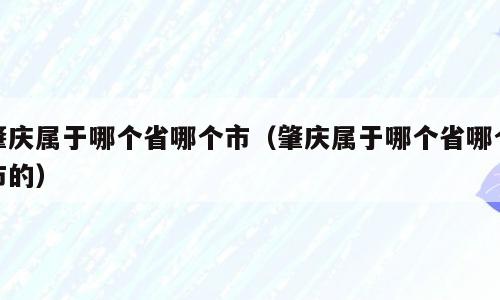 肇庆属于哪个省哪个市（肇庆属于哪个省哪个市的）