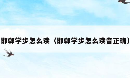 邯郸学步怎么读（邯郸学步怎么读音正确）