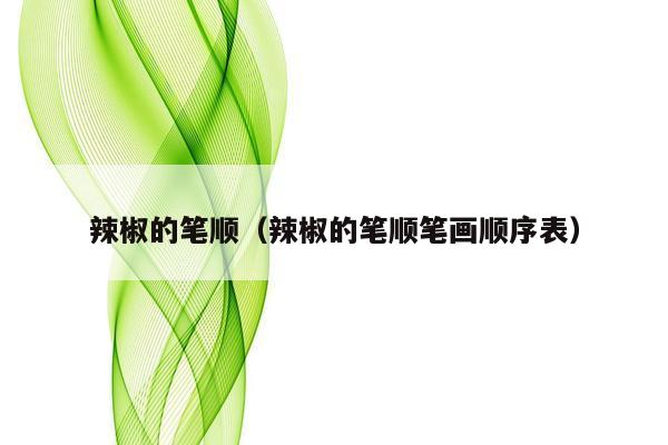 辣椒的笔顺（辣椒的笔顺笔画顺序表）