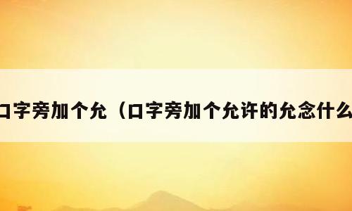 口字旁加个允（口字旁加个允许的允念什么）
