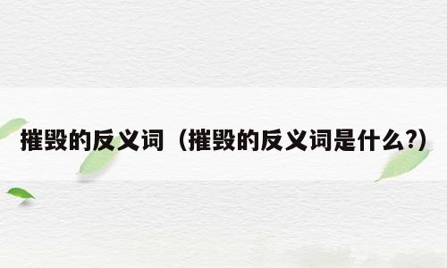 摧毁的反义词（摧毁的反义词是什么?）