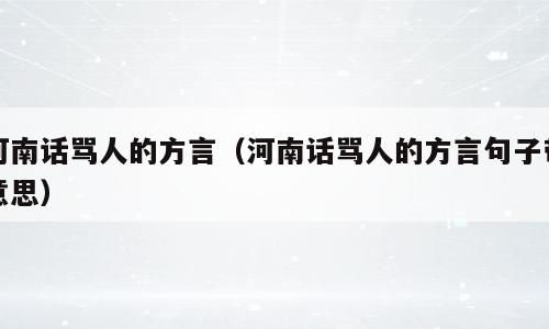 河南话骂人的方言（河南话骂人的方言句子带意思）