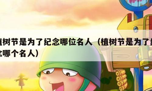 植树节是为了纪念哪位名人（植树节是为了纪念哪个名人）