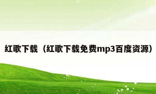红歌下载（红歌下载免费mp3百度资源）