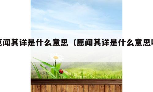 愿闻其详是什么意思（愿闻其详是什么意思呀）