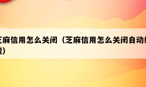 芝麻信用怎么关闭（芝麻信用怎么关闭自动续费）