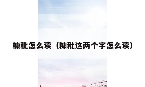 糠秕怎么读（糠秕这两个字怎么读）