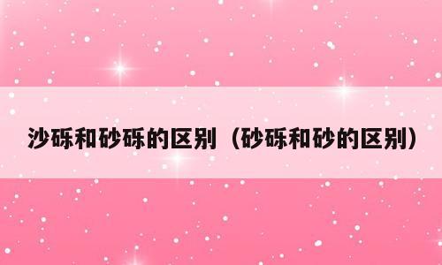 沙砾和砂砾的区别（砂砾和砂的区别）