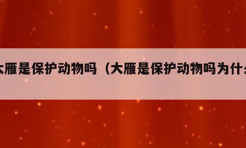 大雁是保护动物吗（大雁是保护动物吗为什么）