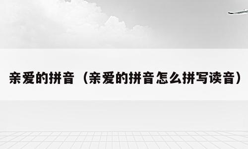 亲爱的拼音（亲爱的拼音怎么拼写读音）