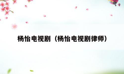 杨怡电视剧（杨怡电视剧律师）