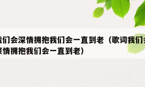 我们会深情拥抱我们会一直到老（歌词我们会深情拥抱我们会一直到老）