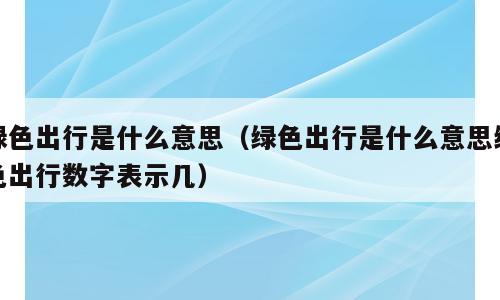 绿色出行是什么意思（绿色出行是什么意思绿色出行数字表示几）
