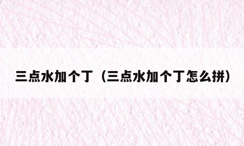 三点水加个丁（三点水加个丁怎么拼）