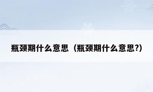 瓶颈期什么意思（瓶颈期什么意思?）