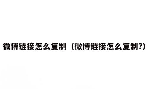 微博链接怎么复制（微博链接怎么复制?）