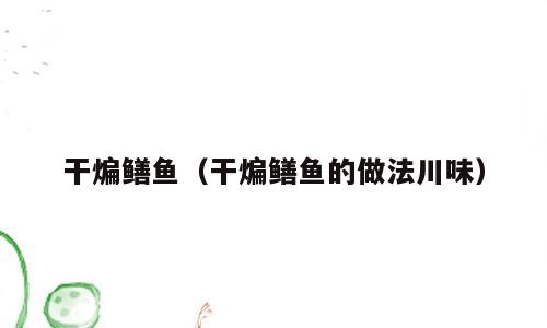干煸鳝鱼（干煸鳝鱼的做法川味）
