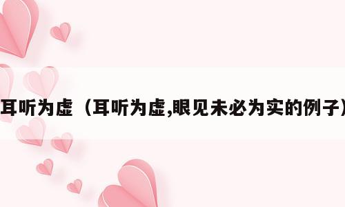 耳听为虚（耳听为虚,眼见未必为实的例子）