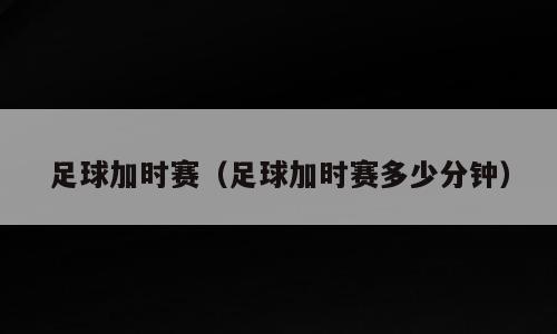 足球加时赛（足球加时赛多少分钟）
