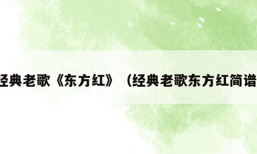 经典老歌《东方红》（经典老歌东方红简谱）