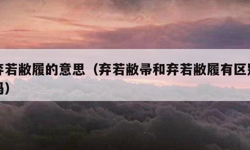 弃若敝履的意思（弃若敝帚和弃若敝履有区别吗）