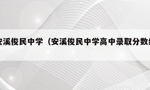 安溪俊民中学（安溪俊民中学高中录取分数线）