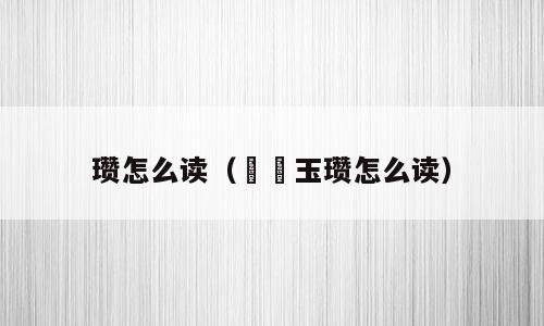 瓒怎么读（瓘斝玉瓒怎么读）