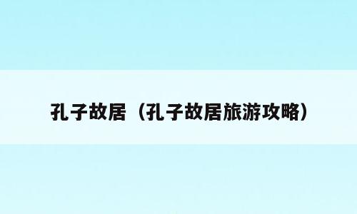 孔子故居（孔子故居旅游攻略）